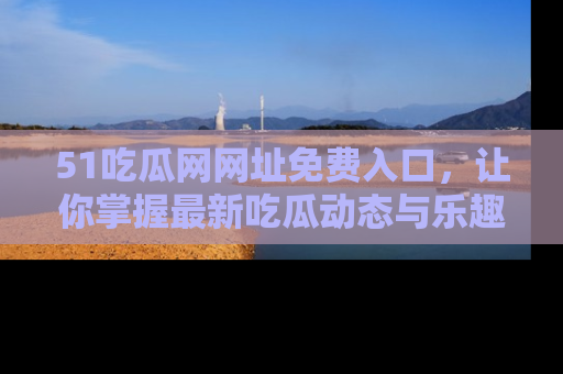 51吃瓜网网址免费入口，让你掌握最新吃瓜动态与乐趣！