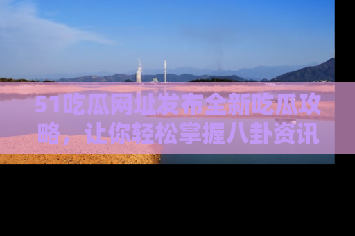 51吃瓜网址发布全新吃瓜攻略，让你轻松掌握八卦资讯！