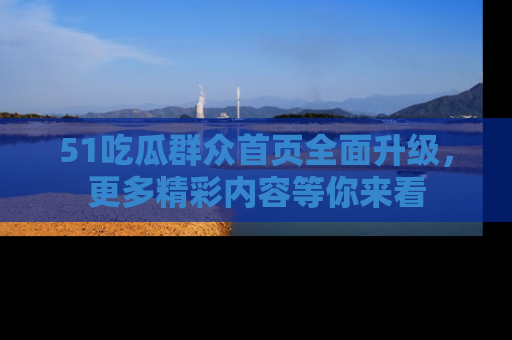 51吃瓜群众首页全面升级，更多精彩内容等你来看