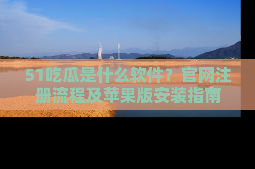 51吃瓜是什么软件？官网注册流程及苹果版安装指南