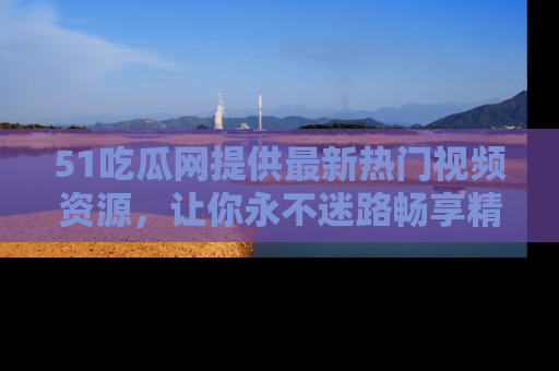 51吃瓜网提供最新热门视频资源，让你永不迷路畅享精彩！