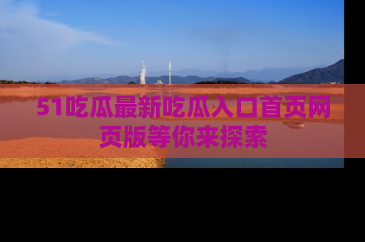 51吃瓜最新吃瓜入口首页网页版等你来探索