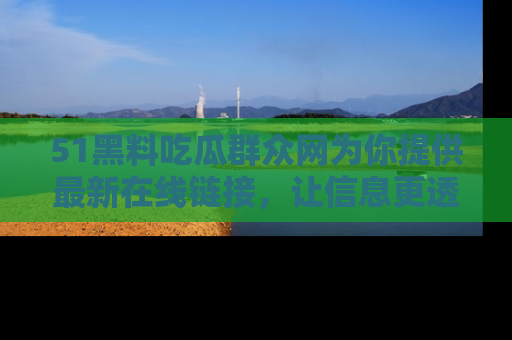51黑料吃瓜群众网为你提供最新在线链接，让信息更透明