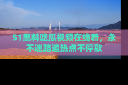 51黑料吃瓜视频在线看，永不迷路追热点不停歇