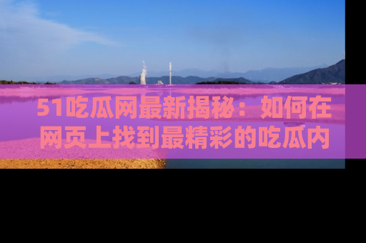 51吃瓜网最新揭秘：如何在网页上找到最精彩的吃瓜内容