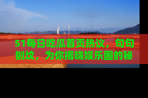 51每日吃瓜首页热议，句句刨坟，为你揭晓娱乐圈的秘密！