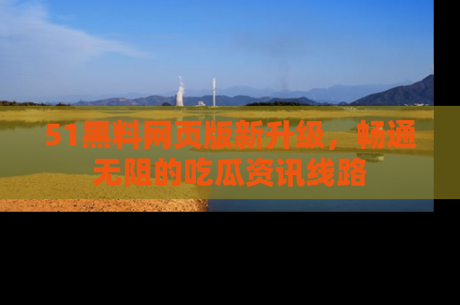 51黑料网页版新升级，畅通无阻的吃瓜资讯线路