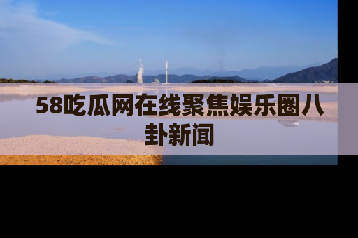 58吃瓜网在线聚焦娱乐圈八卦新闻