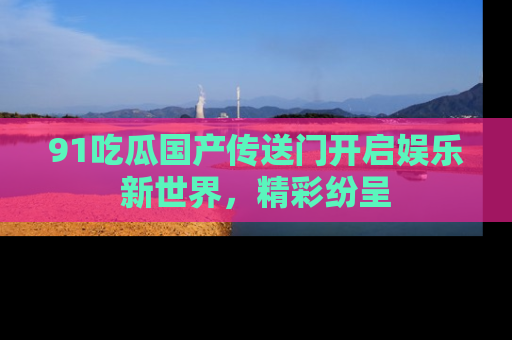 91吃瓜国产传送门开启娱乐新世界,精彩纷呈