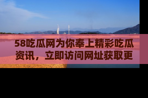 58吃瓜网为你奉上精彩吃瓜资讯，立即访问网址获取更多内容！