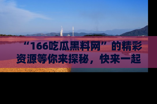 “166吃瓜黑料网”的精彩资源等你来探秘，快来一起吃瓜吧！