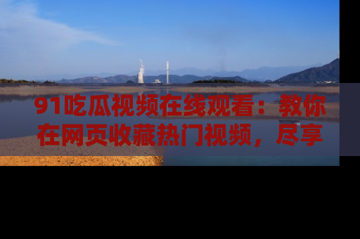 91吃瓜视频在线观看:教你在网页收藏热门视频,尽享吃瓜乐趣!