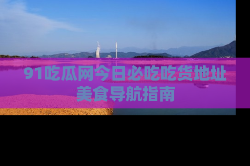 91吃瓜网今日必吃吃货地址美食导航指南