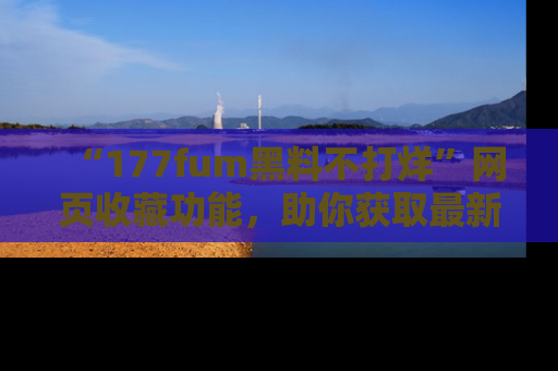 “177fum黑料不打烊”网页收藏功能，助你获取最新黑料动态