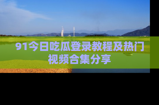91今日吃瓜登录教程及热门视频合集分享