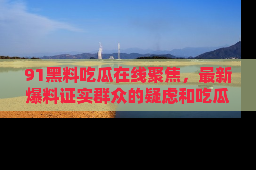 91黑料吃瓜在线聚焦，最新爆料证实群众的疑虑和吃瓜乐趣！