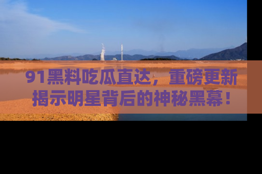 91黑料吃瓜直达,重磅更新揭示明星背后的神秘黑幕!