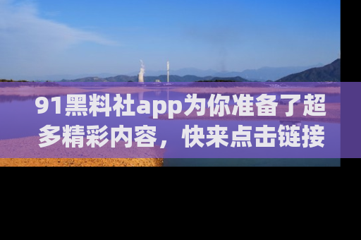 91黑料社app为你准备了超多精彩内容,快来点击链接一起探秘吧!