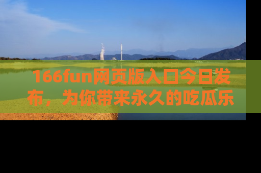 166fun网页版入口今日发布,为你带来永久的吃瓜乐趣与惊喜!