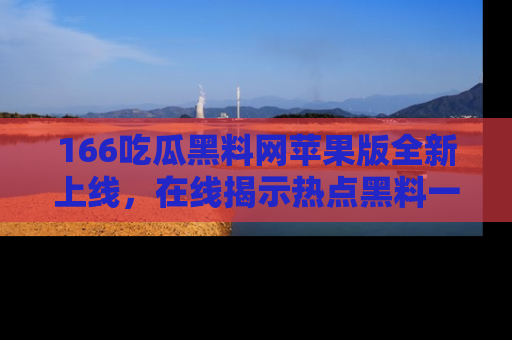 166吃瓜黑料网苹果版全新上线,在线揭示热点黑料一手掌握!