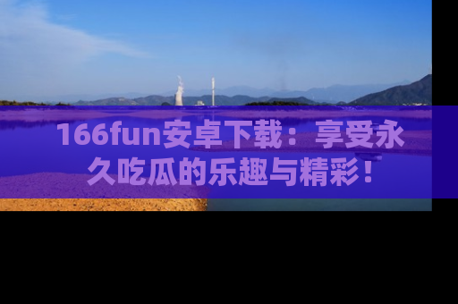 166fun安卓下载：享受永久吃瓜的乐趣与精彩！