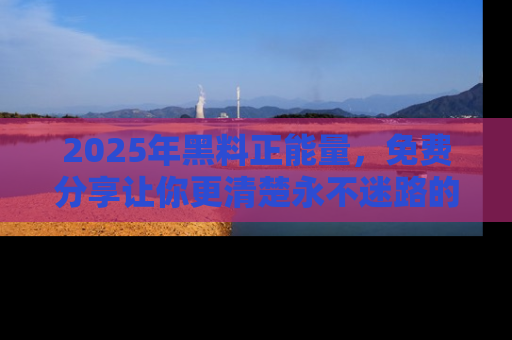 2025年黑料正能量，免费分享让你更清楚永不迷路的真相！