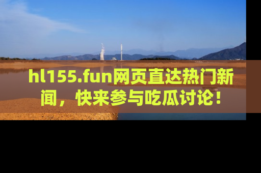 hl155.fun网页直达热门新闻，快来参与吃瓜讨论！