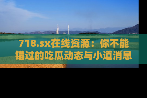 718.sx在线资源:你不能错过的吃瓜动态与小道消息