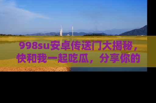 998su安卓传送门大揭秘，快和我一起吃瓜，分享你的发现！