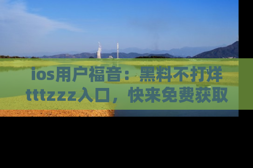 ios用户福音:黑料不打烊tttzzz入口,快来免费获取最新娱乐黑料!
