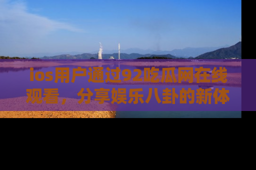 ios用户通过92吃瓜网在线观看，分享娱乐八卦的新体验！