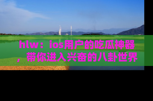 hlw：ios用户的吃瓜神器，带你进入兴奋的八卦世界！