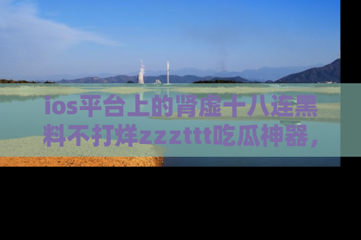 ios平台上的肾虚十八连黑料不打烊zzzttt吃瓜神器，你绝对不能错过