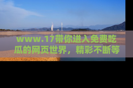 www.17带你进入免费吃瓜的网页世界,精彩不断等着你!