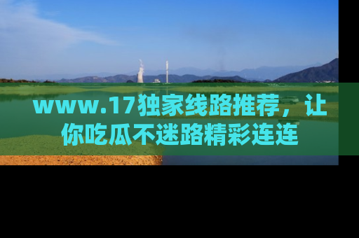 www.17独家线路推荐,让你吃瓜不迷路精彩连连