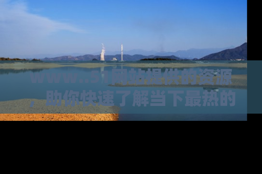 www..51网站提供的资源，助你快速了解当下最热的娱乐八卦