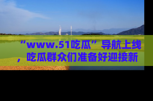 “www.51吃瓜”导航上线，吃瓜群众们准备好迎接新一波奇葩事件吗？