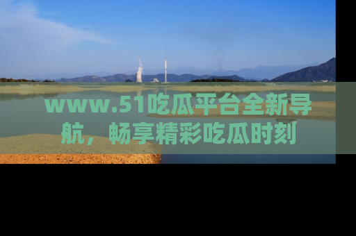 www.51吃瓜平台全新导航，畅享精彩吃瓜时刻