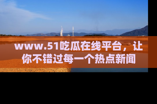 www.51吃瓜在线平台,让你不错过每一个热点新闻