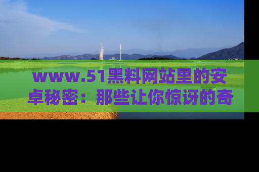 www.51黑料网站里的安卓秘密：那些让你惊讶的奇闻轶事盘点