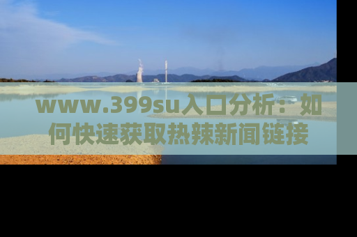 www.399su入口分析:如何快速获取热辣新闻链接