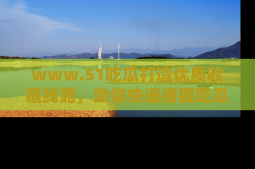 www.51吃瓜打造优质收藏线路，助你快速捕捉吃瓜热点