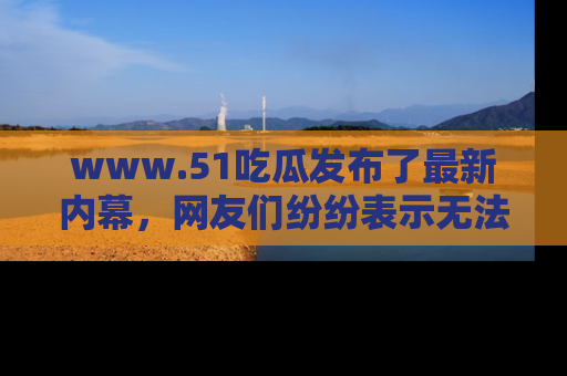 www.51吃瓜发布了最新内幕，网友们纷纷表示无法接受！