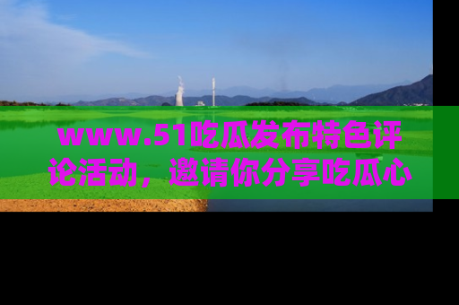 www.51吃瓜发布特色评论活动，邀请你分享吃瓜心得与看法！
