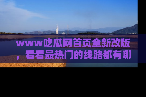 www吃瓜网首页全新改版,看看最热门的线路都有哪些!