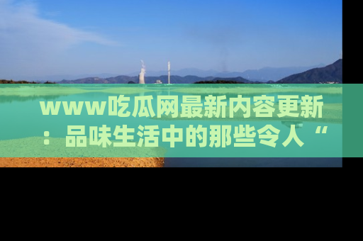 www吃瓜网最新内容更新:品味生活中的那些令人“吃瓜”的故事