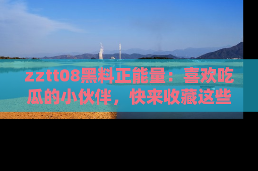 zztt08黑料正能量:喜欢吃瓜的小伙伴,快来收藏这些优质资源!