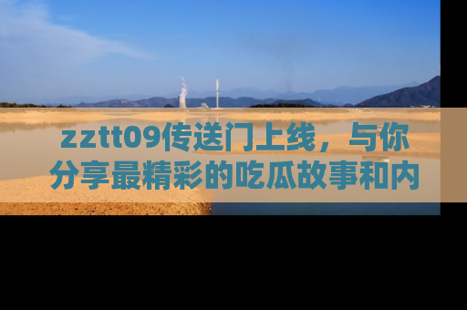 zztt09传送门上线,与你分享最精彩的吃瓜故事和内幕!