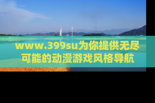 www.399su为你提供无尽可能的动漫游戏风格导航