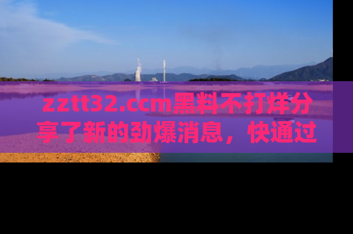 zztt32.ccm黑料不打烊分享了新的劲爆消息,快通过链接来围观吧!